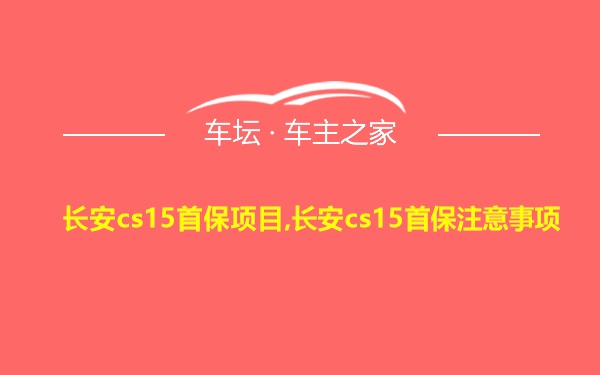 长安cs15首保项目,长安cs15首保注意事项