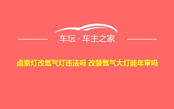 卤素灯改氙气灯违法吗 改装氙气大灯能年审吗