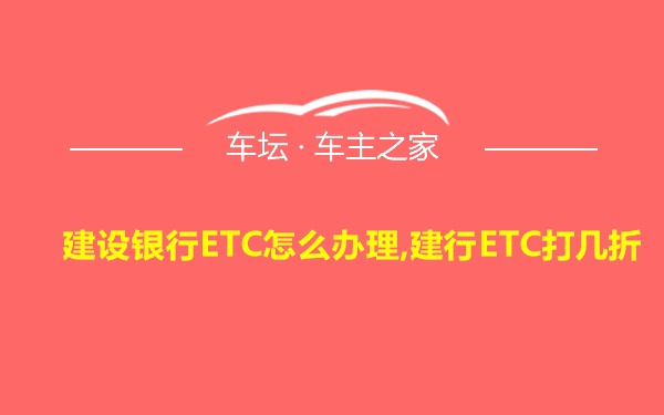 建设银行ETC怎么办理,建行ETC打几折