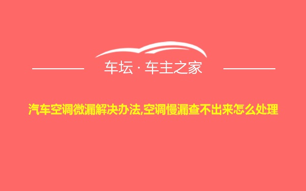 汽车空调微漏解决办法,空调慢漏查不出来怎么处理