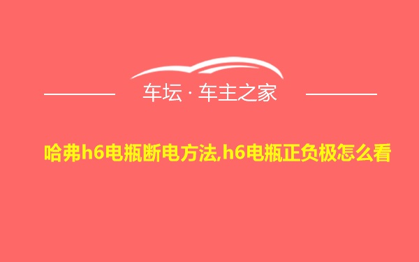 哈弗h6电瓶断电方法,h6电瓶正负极怎么看