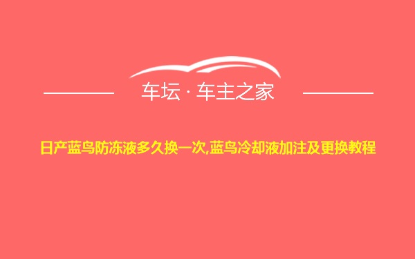 日产蓝鸟防冻液多久换一次,蓝鸟冷却液加注及更换教程