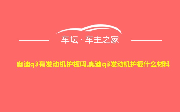 奥迪q3有发动机护板吗,奥迪q3发动机护板什么材料