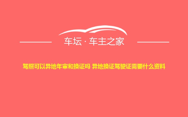 驾照可以异地年审和换证吗 异地换证驾驶证需要什么资料