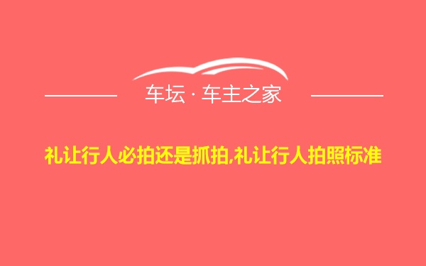 礼让行人必拍还是抓拍,礼让行人拍照标准