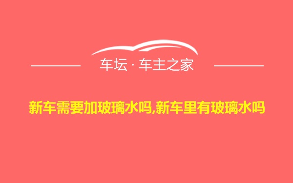 新车需要加玻璃水吗,新车里有玻璃水吗