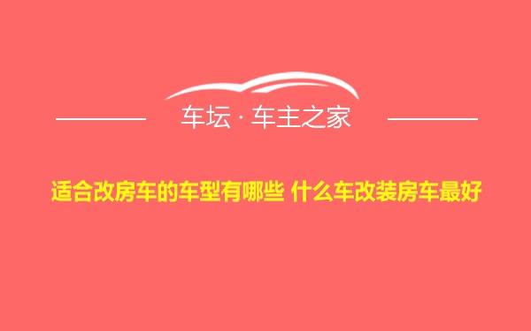 适合改房车的车型有哪些 什么车改装房车最好