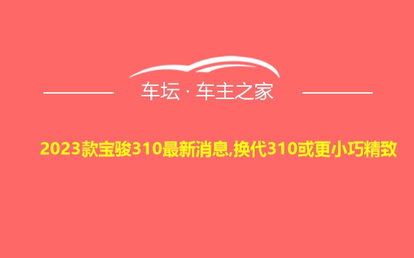 2023款宝骏310最新消息,换代310或更小巧精致