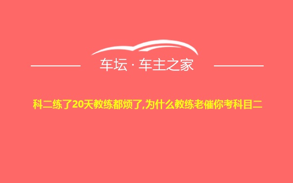 科二练了20天教练都烦了,为什么教练老催你考科目二