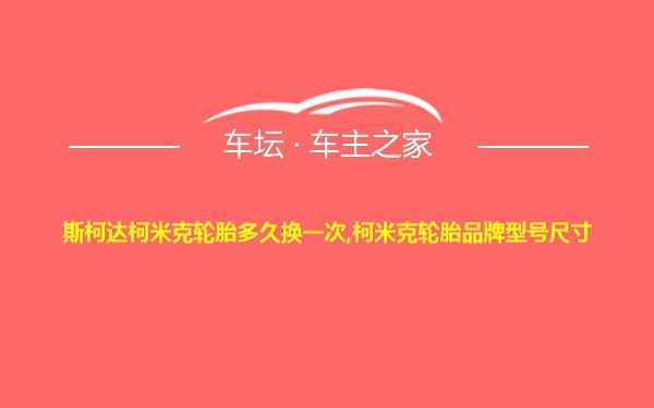 斯柯达柯米克轮胎多久换一次,柯米克轮胎品牌型号尺寸