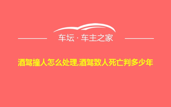 酒驾撞人怎么处理,酒驾致人死亡判多少年