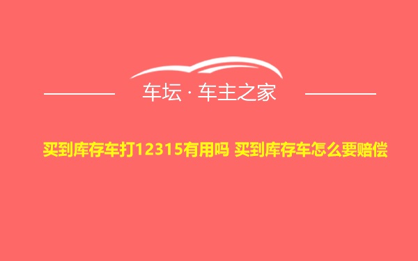 买到库存车打12315有用吗 买到库存车怎么要赔偿