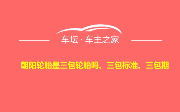 朝阳轮胎是三包轮胎吗、三包标准、三包期