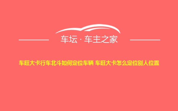 车旺大卡行车北斗如何定位车辆 车旺大卡怎么定位别人位置