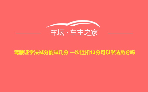 驾驶证学法减分能减几分 一次性扣12分可以学法免分吗