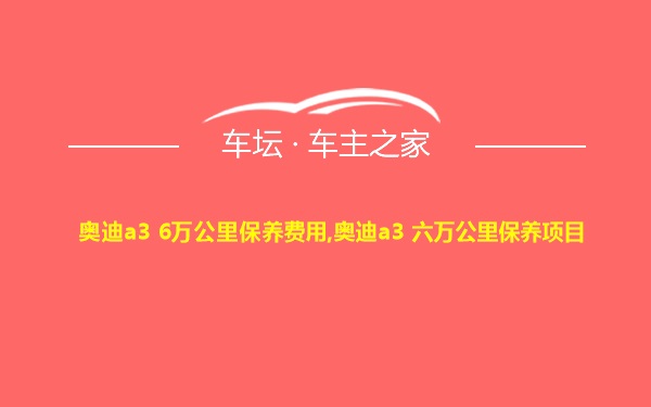 奥迪a3 6万公里保养费用,奥迪a3 六万公里保养项目