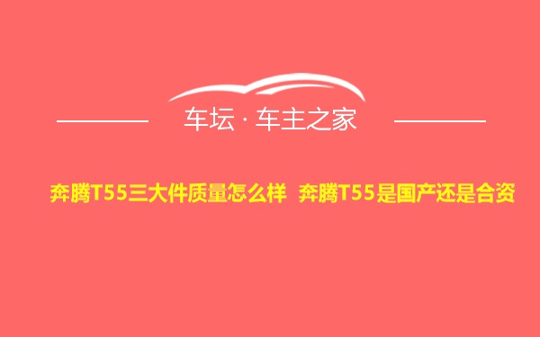 奔腾T55三大件质量怎么样 奔腾T55是国产还是合资