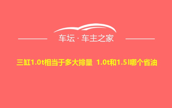 三缸1.0t相当于多大排量 1.0t和1.5l哪个省油