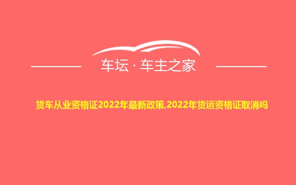 货车从业资格证2022年最新政策,2022年货运资格证取消吗