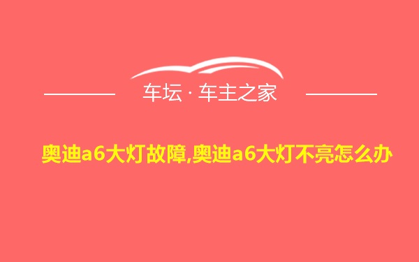 奥迪a6大灯故障,奥迪a6大灯不亮怎么办