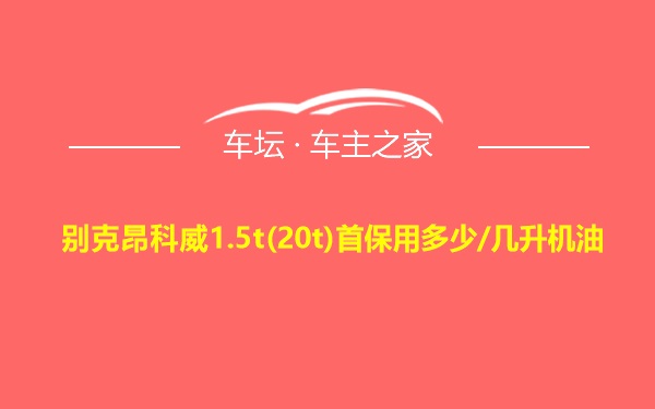 别克昂科威1.5t(20t)首保用多少/几升机油