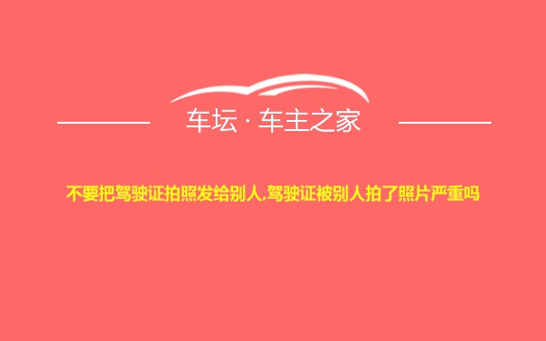 不要把驾驶证拍照发给别人,驾驶证被别人拍了照片严重吗