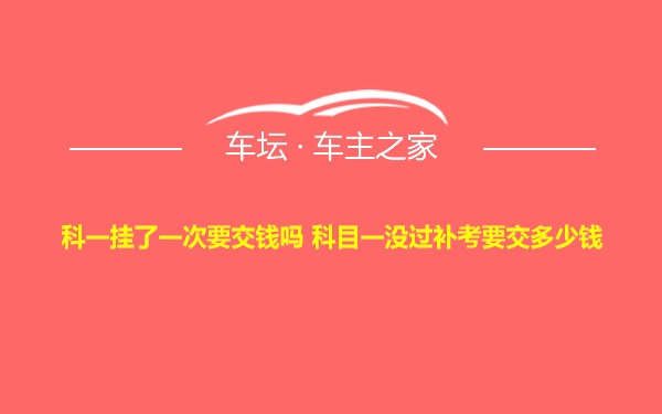 科一挂了一次要交钱吗 科目一没过补考要交多少钱