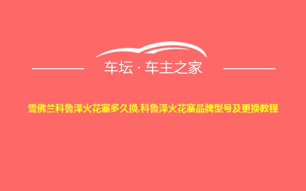 雪佛兰科鲁泽火花塞多久换,科鲁泽火花塞品牌型号及更换教程