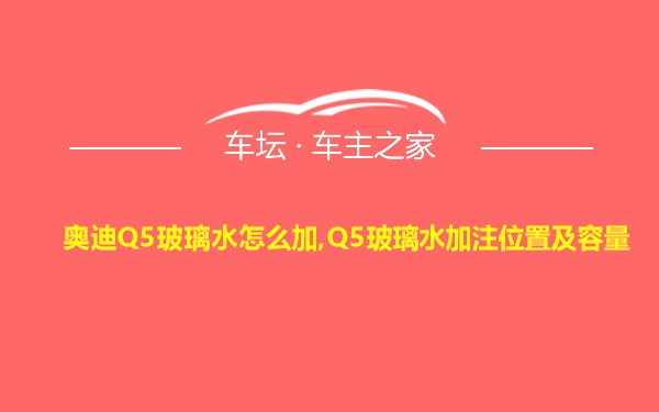 奥迪Q5玻璃水怎么加,Q5玻璃水加注位置及容量