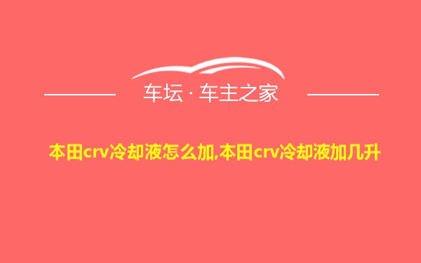 本田crv冷却液怎么加,本田crv冷却液加几升