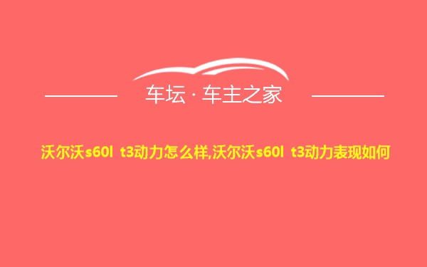 沃尔沃s60l t3动力怎么样,沃尔沃s60l t3动力表现如何