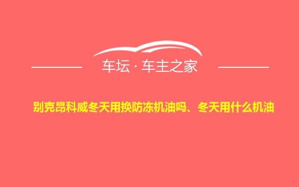 别克昂科威冬天用换防冻机油吗、冬天用什么机油