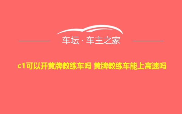 c1可以开黄牌教练车吗 黄牌教练车能上高速吗