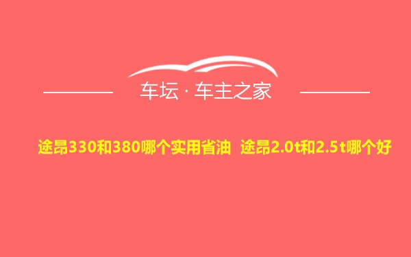 途昂330和380哪个实用省油 途昂2.0t和2.5t哪个好