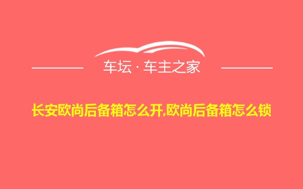 长安欧尚后备箱怎么开,欧尚后备箱怎么锁