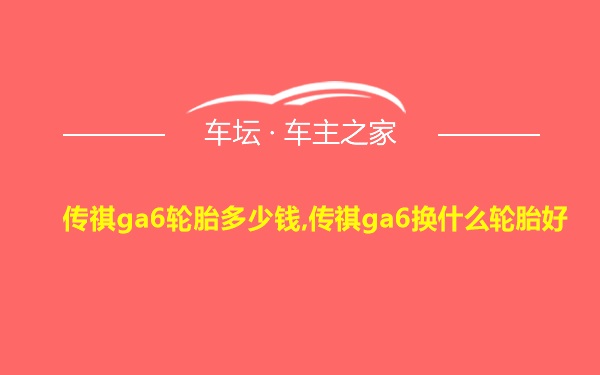 传祺ga6轮胎多少钱,传祺ga6换什么轮胎好