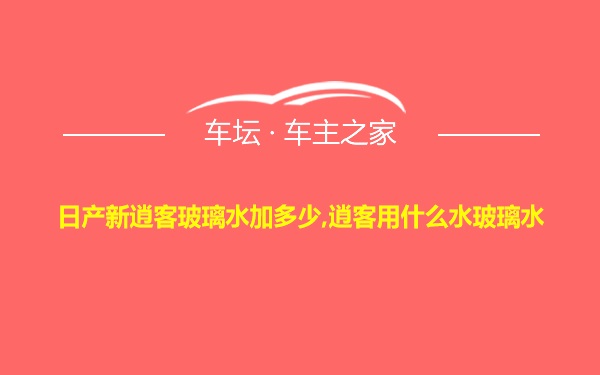 日产新逍客玻璃水加多少,逍客用什么水玻璃水