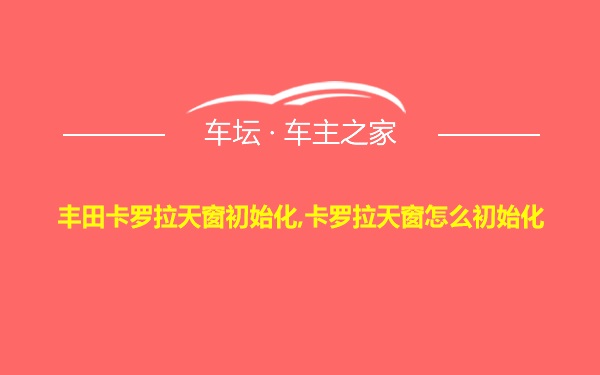 丰田卡罗拉天窗初始化,卡罗拉天窗怎么初始化