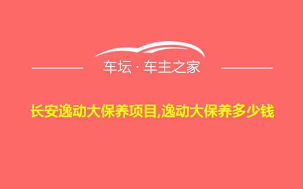 长安逸动大保养项目,逸动大保养多少钱