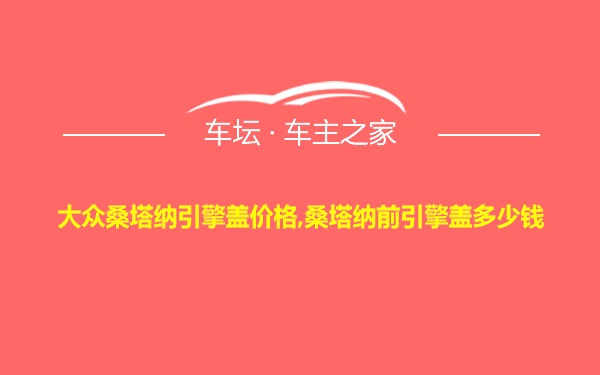 大众桑塔纳引擎盖价格,桑塔纳前引擎盖多少钱