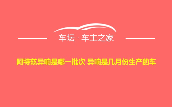 阿特兹异响是哪一批次 异响是几月份生产的车