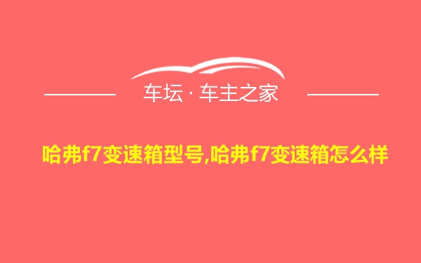 哈弗f7变速箱型号,哈弗f7变速箱怎么样