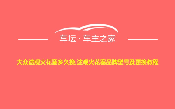 大众途观火花塞多久换,途观火花塞品牌型号及更换教程