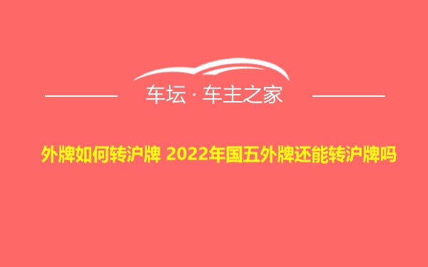 外牌如何转沪牌 2022年国五外牌还能转沪牌吗