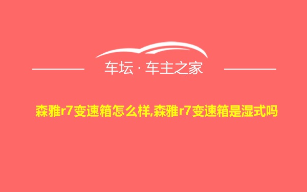 森雅r7变速箱怎么样,森雅r7变速箱是湿式吗