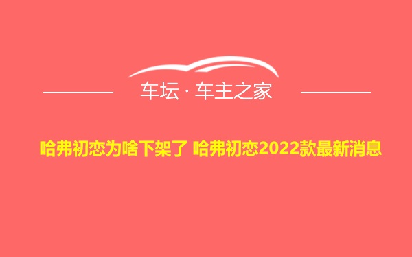 哈弗初恋为啥下架了 哈弗初恋2022款最新消息