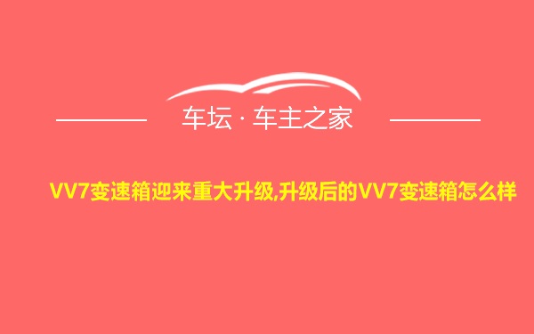 VV7变速箱迎来重大升级,升级后的VV7变速箱怎么样