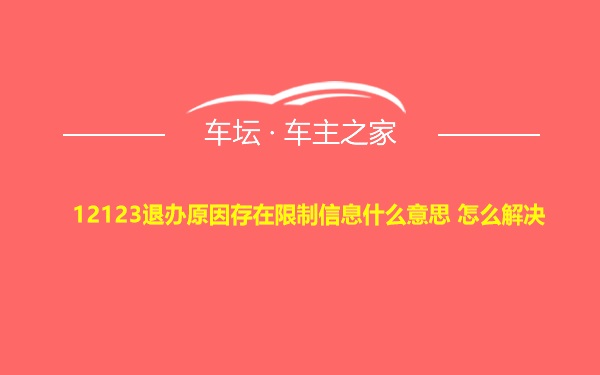 12123退办原因存在限制信息什么意思 怎么解决