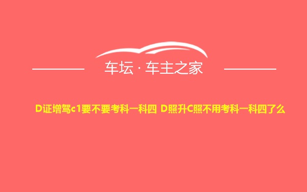 D证增驾c1要不要考科一科四 D照升C照不用考科一科四了么