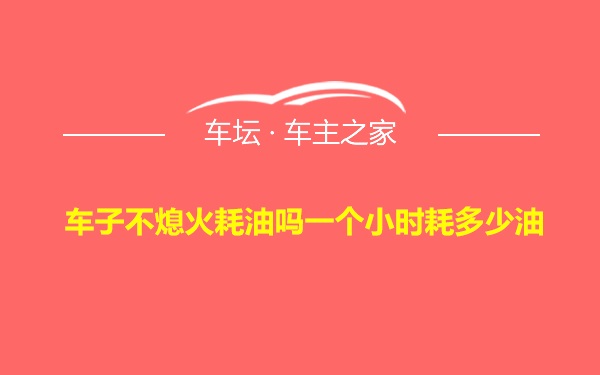 车子不熄火耗油吗一个小时耗多少油